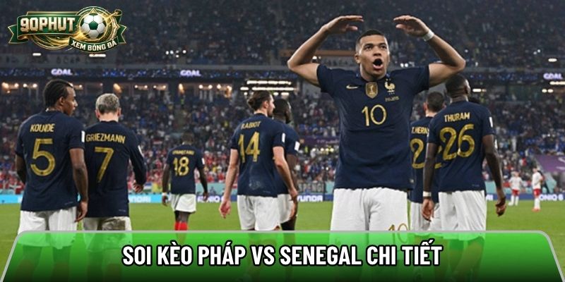 Soi kèo Pháp vs Senegal chi tiết