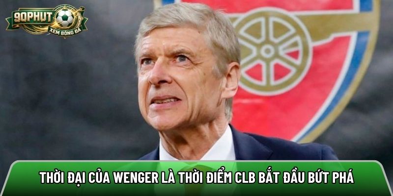 Thời đại của Wenger là thời điểm CLB bắt đầu bứt phá